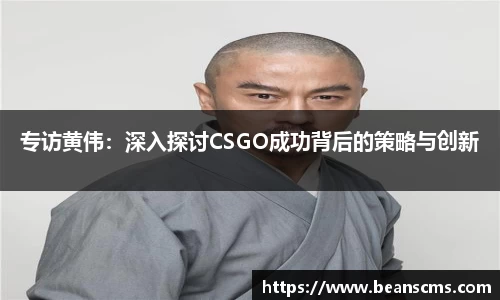 专访黄伟：深入探讨CSGO成功背后的策略与创新