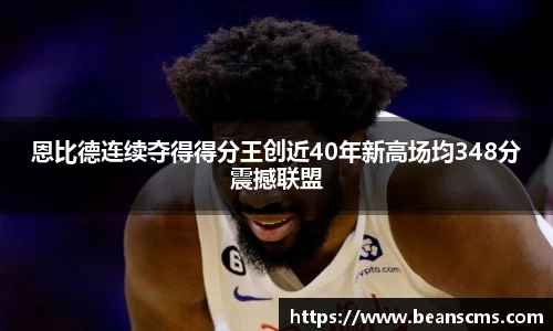 恩比德连续夺得得分王创近40年新高场均348分震撼联盟