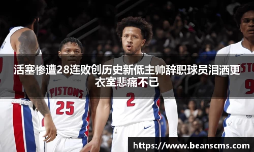 活塞惨遭28连败创历史新低主帅辞职球员泪洒更衣室悲痛不已