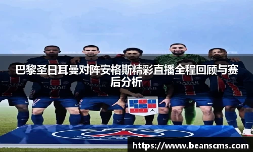 巴黎圣日耳曼对阵安格斯精彩直播全程回顾与赛后分析
