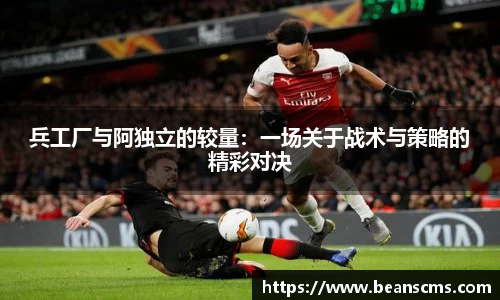 兵工厂与阿独立的较量：一场关于战术与策略的精彩对决